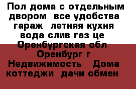 Пол-дома с отдельным двором, все удобства, гараж, летняя кухня, вода-слив-газ це - Оренбургская обл., Оренбург г. Недвижимость » Дома, коттеджи, дачи обмен   